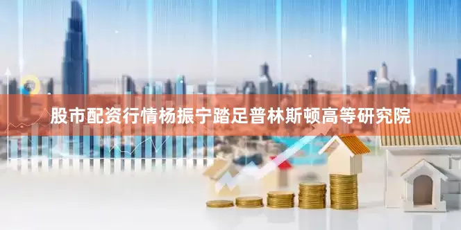 股市配资行情杨振宁踏足普林斯顿高等研究院