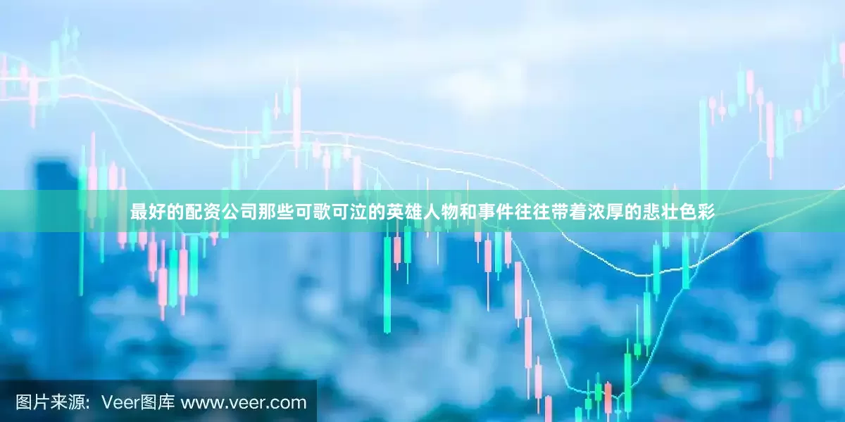 最好的配资公司那些可歌可泣的英雄人物和事件往往带着浓厚的悲壮色彩