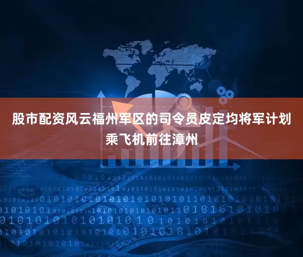 股市配资风云福州军区的司令员皮定均将军计划乘飞机前往漳州