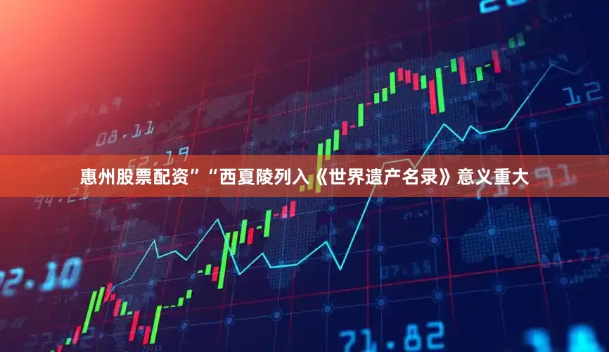 惠州股票配资”　　“西夏陵列入《世界遗产名录》意义重大