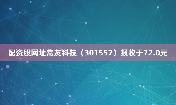 配资股网址常友科技（301557）报收于72.0元