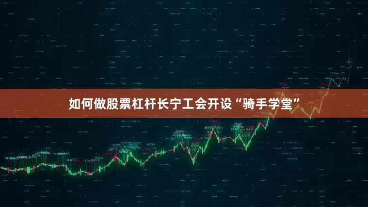 如何做股票杠杆长宁工会开设“骑手学堂”