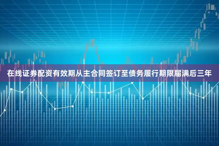 在线证券配资有效期从主合同签订至债务履行期限届满后三年