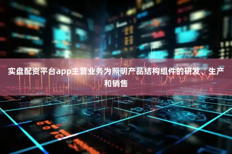 实盘配资平台app主营业务为照明产品结构组件的研发、生产和销售
