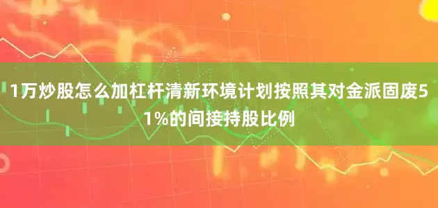 1万炒股怎么加杠杆清新环境计划按照其对金派固废51%的间接持股比例