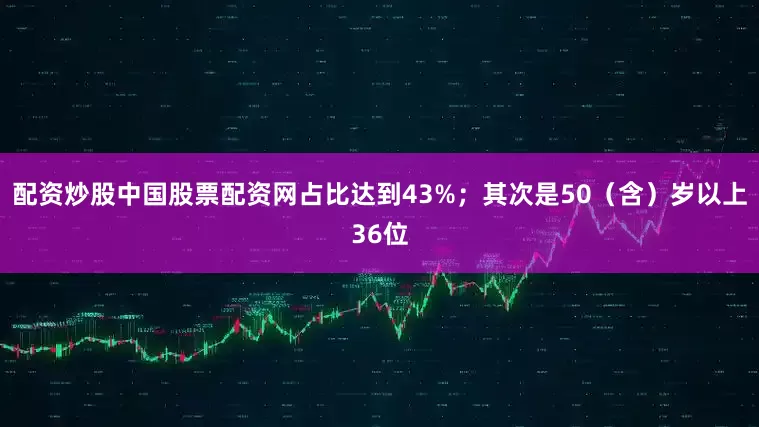 配资炒股中国股票配资网占比达到43%；其次是50（含）岁以上36位