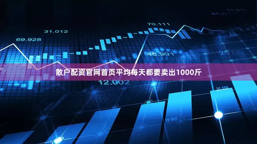 散户配资官网首页平均每天都要卖出1000斤
