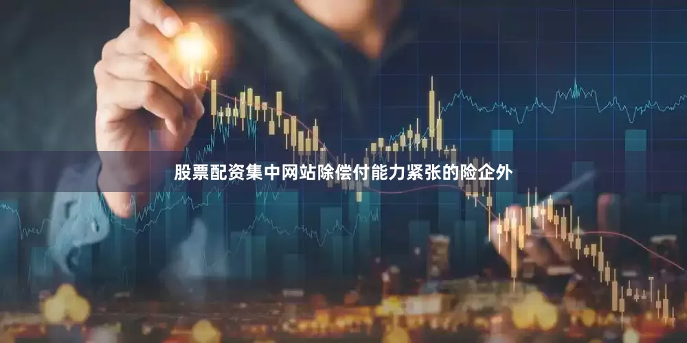 股票配资集中网站除偿付能力紧张的险企外