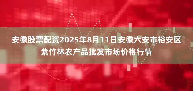 安徽股票配资2025年8月11日安徽六安市裕安区紫竹林农产品批发市场价格行情