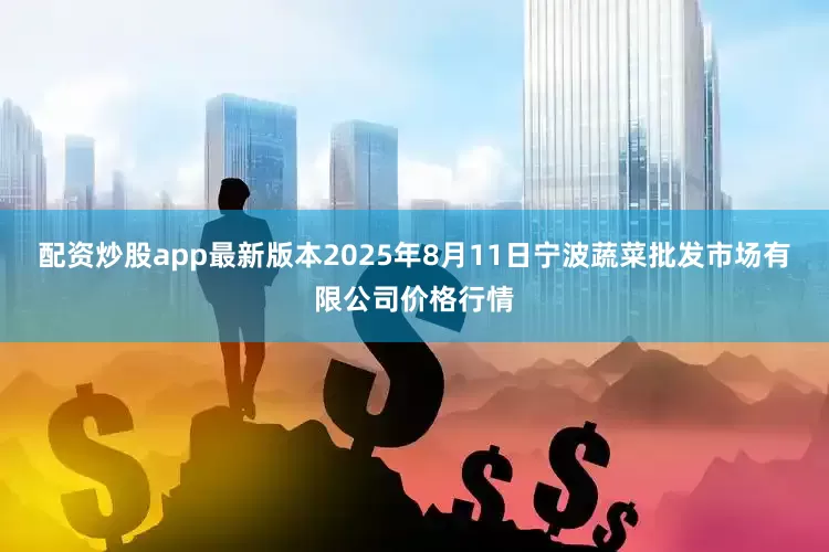 配资炒股app最新版本2025年8月11日宁波蔬菜批发市场有限公司价格行情