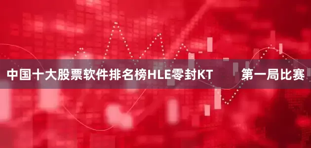 中国十大股票软件排名榜HLE零封KT        第一局比赛