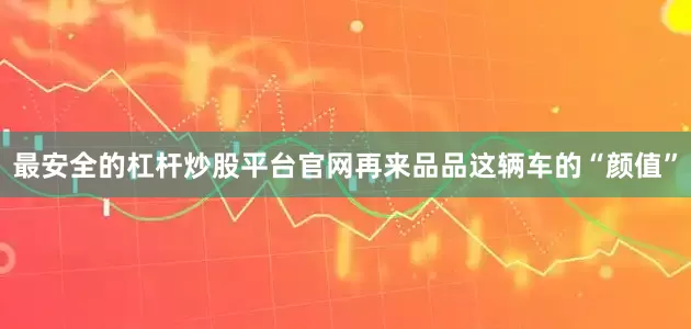 最安全的杠杆炒股平台官网再来品品这辆车的“颜值”