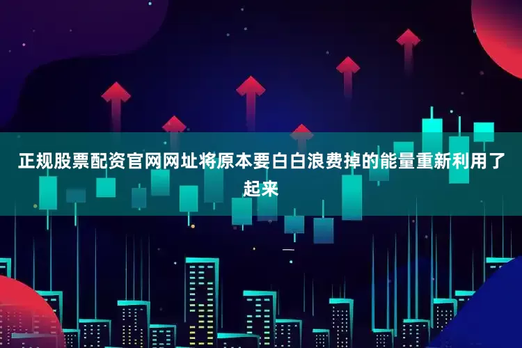 正规股票配资官网网址将原本要白白浪费掉的能量重新利用了起来