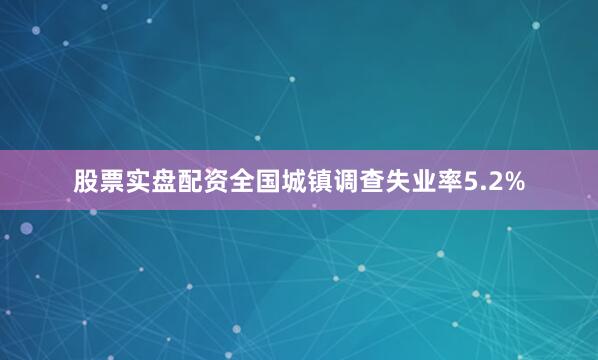 股票实盘配资全国城镇调查失业率5.2%
