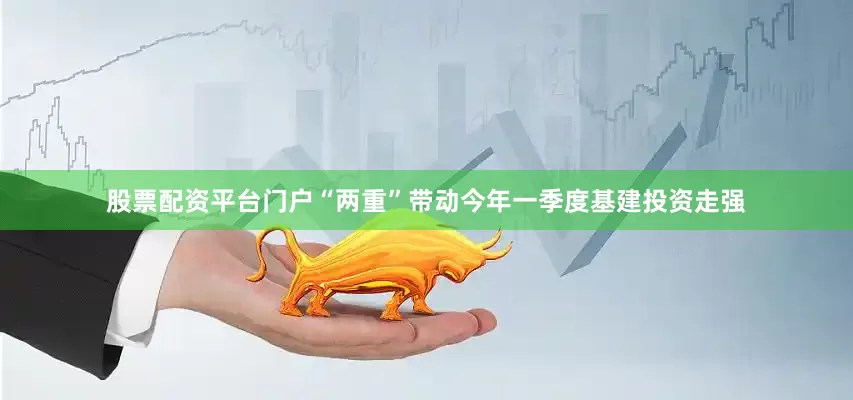 股票配资平台门户“两重”带动今年一季度基建投资走强