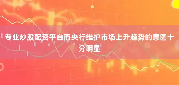 专业炒股配资平台而央行维护市场上升趋势的意图十分明显