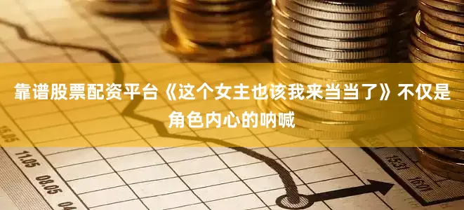靠谱股票配资平台《这个女主也该我来当当了》不仅是角色内心的呐喊