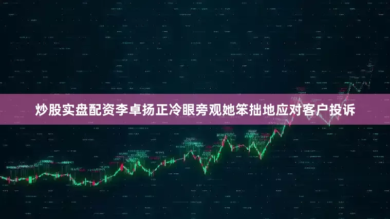 炒股实盘配资李卓扬正冷眼旁观她笨拙地应对客户投诉