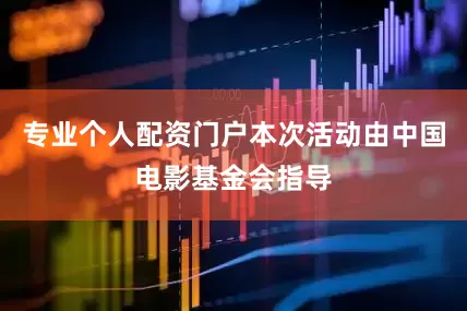 专业个人配资门户本次活动由中国电影基金会指导