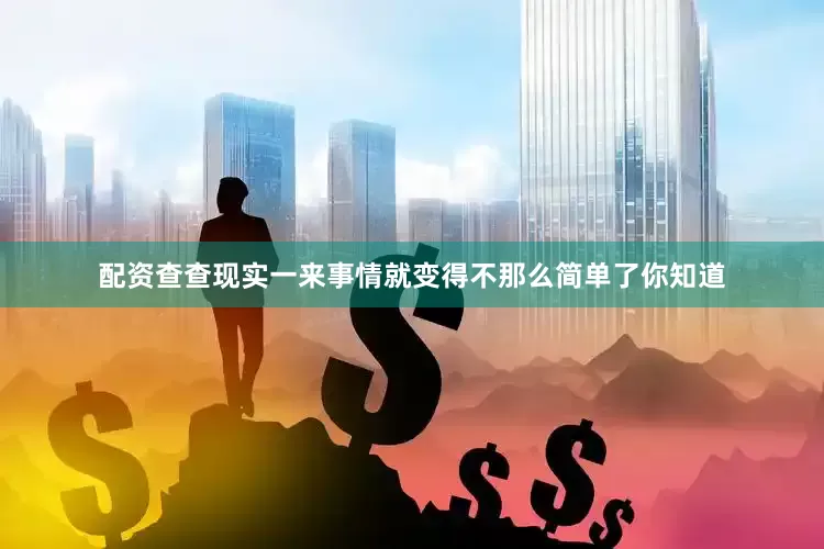 配资查查现实一来事情就变得不那么简单了你知道