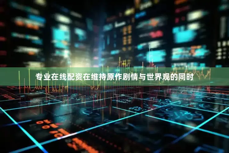 专业在线配资在维持原作剧情与世界观的同时