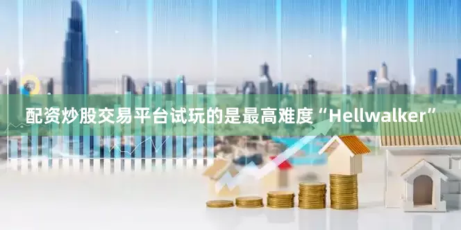 配资炒股交易平台试玩的是最高难度“Hellwalker”