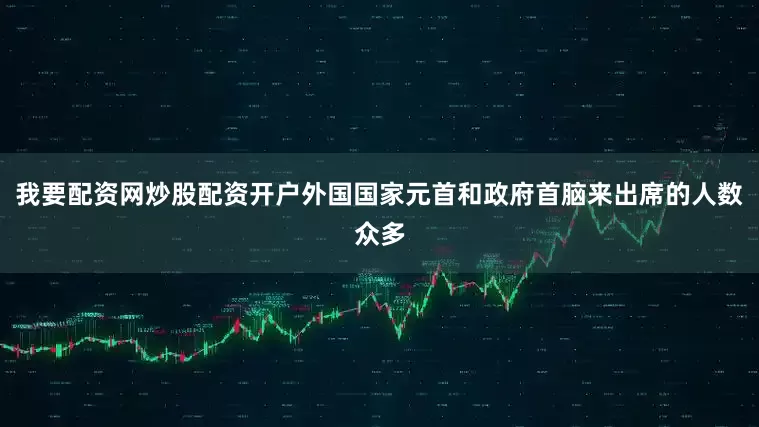 我要配资网炒股配资开户外国国家元首和政府首脑来出席的人数众多