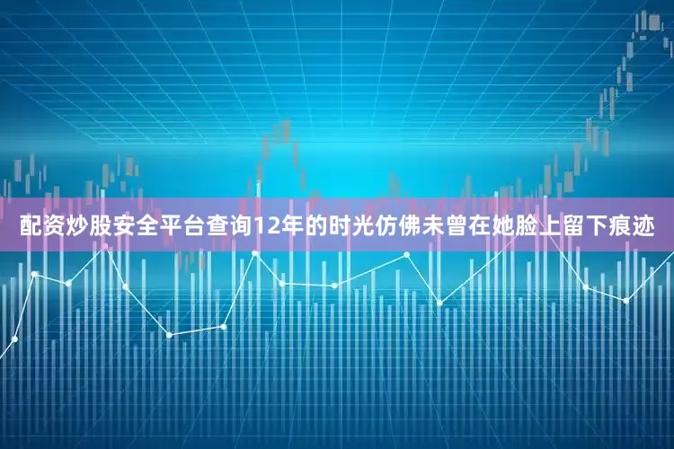 配资炒股安全平台查询12年的时光仿佛未曾在她脸上留下痕迹