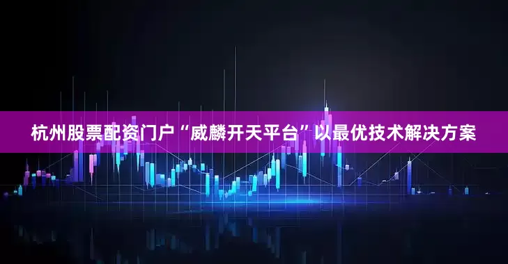 杭州股票配资门户“威麟开天平台”以最优技术解决方案