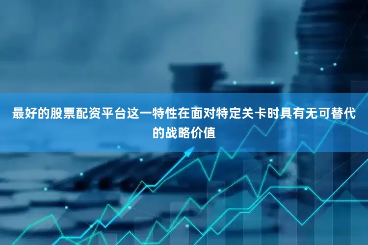 最好的股票配资平台这一特性在面对特定关卡时具有无可替代的战略价值