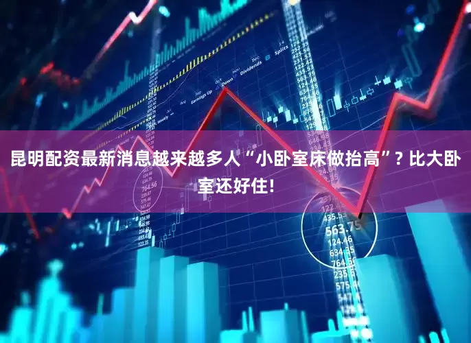 昆明配资最新消息越来越多人“小卧室床做抬高”? 比大卧室还好住!
