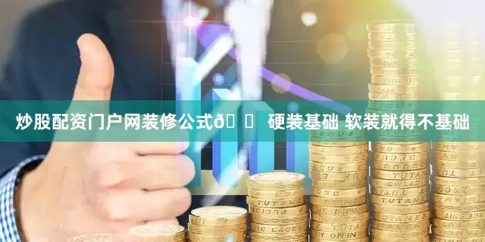 炒股配资门户网装修公式🏠硬装基础 软装就得不基础
