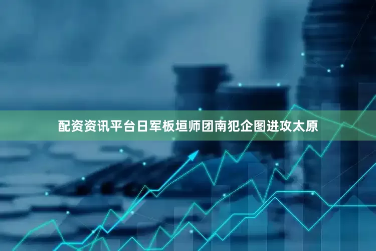 配资资讯平台日军板垣师团南犯企图进攻太原