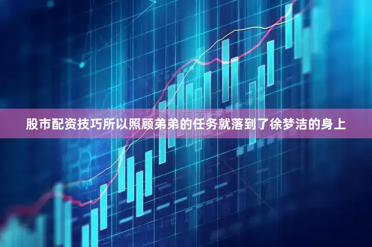 股市配资技巧所以照顾弟弟的任务就落到了徐梦洁的身上