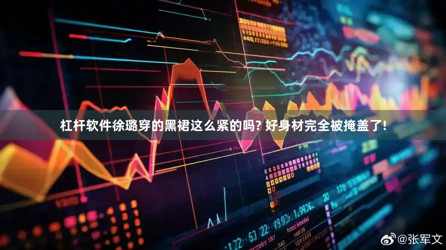 杠杆软件徐璐穿的黑裙这么紧的吗? 好身材完全被掩盖了!
