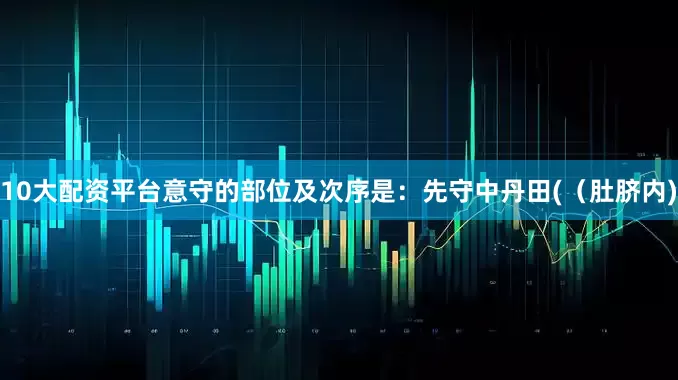 10大配资平台意守的部位及次序是：先守中丹田(（肚脐内)