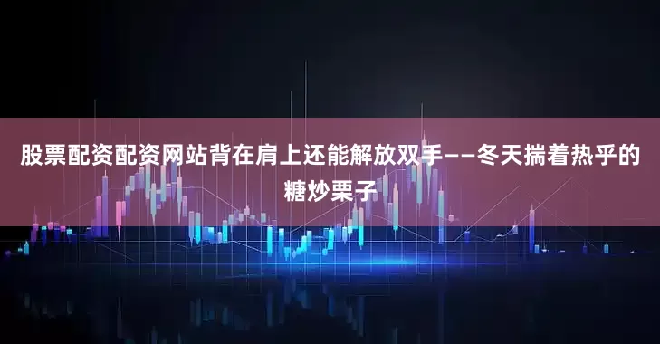 股票配资配资网站背在肩上还能解放双手——冬天揣着热乎的糖炒栗子