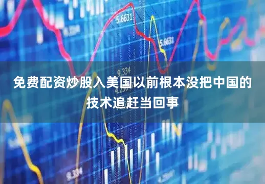 免费配资炒股入美国以前根本没把中国的技术追赶当回事