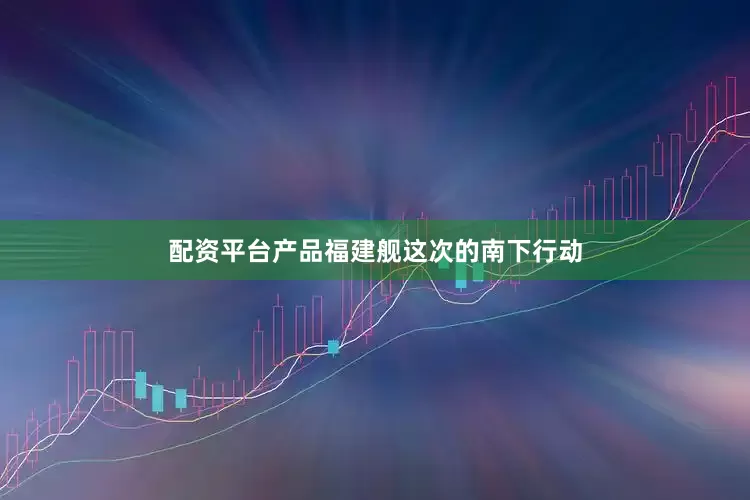 配资平台产品福建舰这次的南下行动
