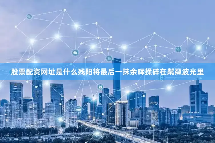 股票配资网址是什么残阳将最后一抹余晖揉碎在粼粼波光里