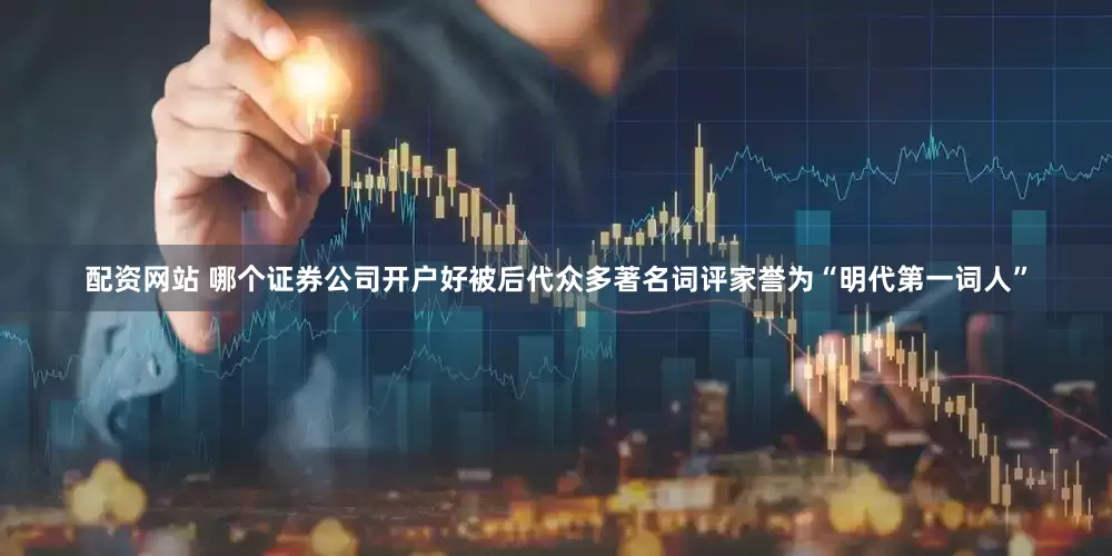 配资网站 哪个证券公司开户好被后代众多著名词评家誉为“明代第一词人”