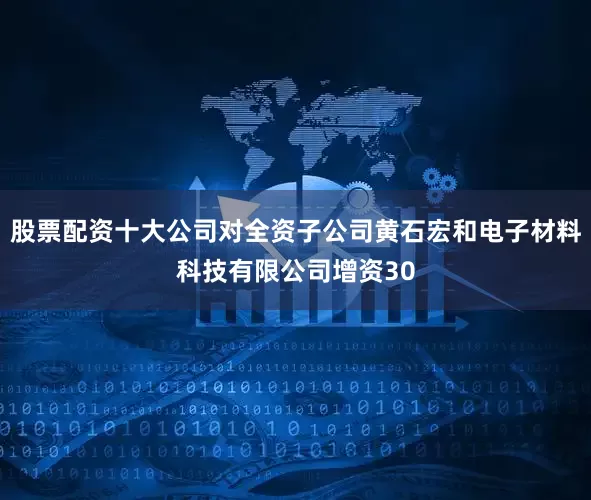 股票配资十大公司对全资子公司黄石宏和电子材料科技有限公司增资30