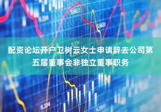 配资论坛开户卫树云女士申请辞去公司第五届董事会非独立董事职务