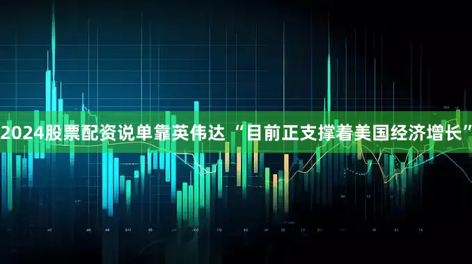 2024股票配资说单靠英伟达 “目前正支撑着美国经济增长”