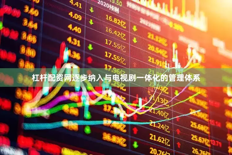 杠杆配资网逐步纳入与电视剧一体化的管理体系