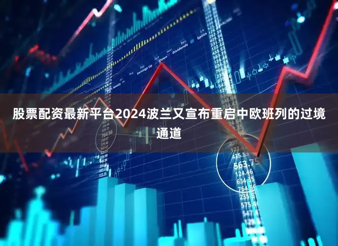 股票配资最新平台2024波兰又宣布重启中欧班列的过境通道