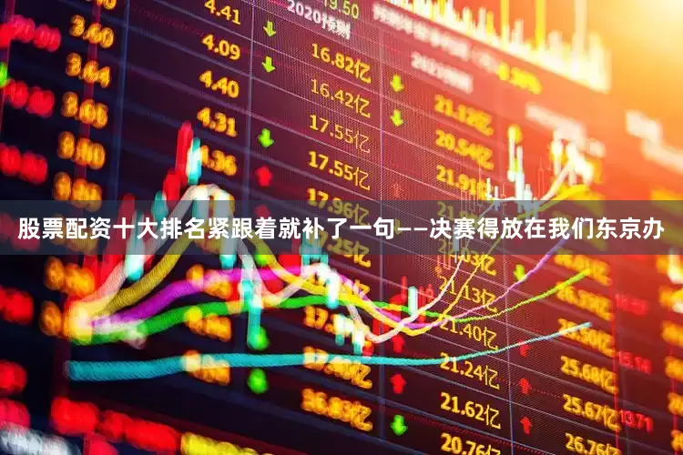 股票配资十大排名紧跟着就补了一句——决赛得放在我们东京办