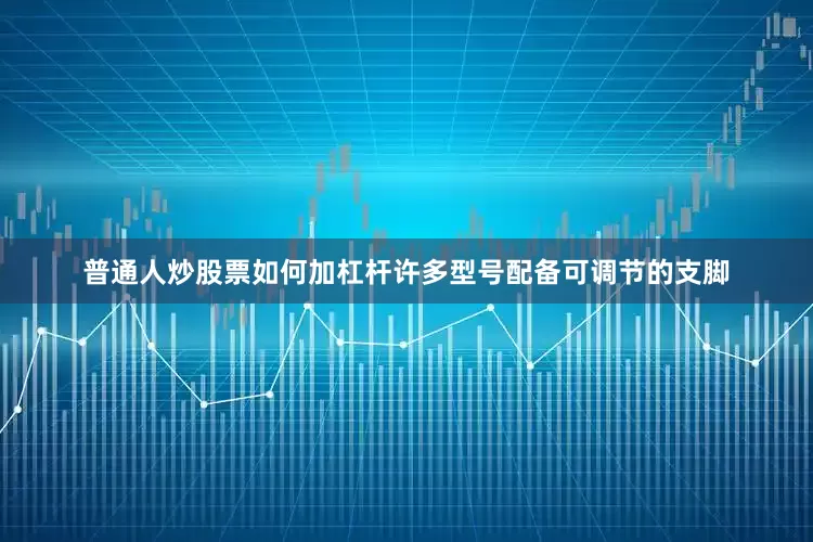 普通人炒股票如何加杠杆许多型号配备可调节的支脚