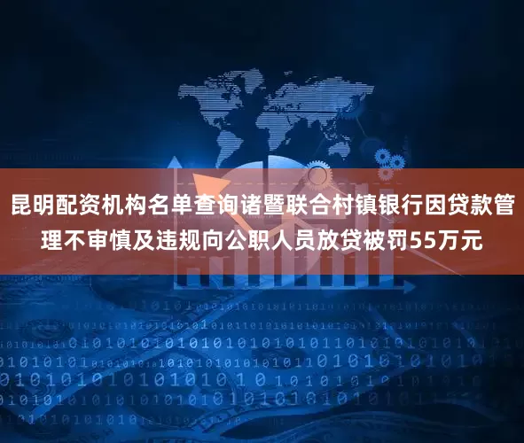 昆明配资机构名单查询诸暨联合村镇银行因贷款管理不审慎及违规向公职人员放贷被罚55万元
