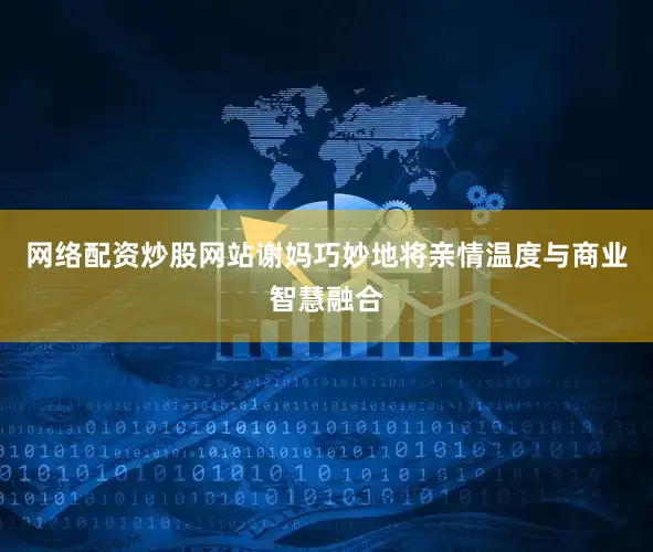 网络配资炒股网站谢妈巧妙地将亲情温度与商业智慧融合